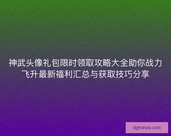 神武头像礼包限时领取攻略大全助你战力飞升最新福利汇总与获取技巧分享