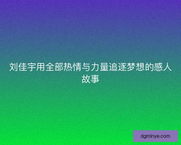 刘佳宇用全部热情与力量追逐梦想的感人故事