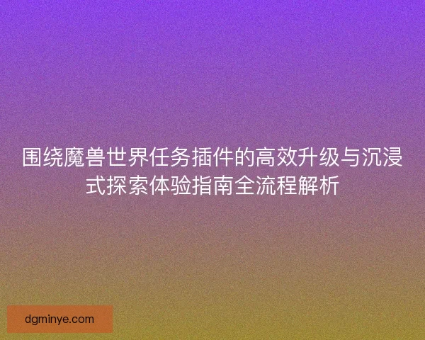 围绕魔兽世界任务插件的高效升级与沉浸式探索体验指南全流程解析