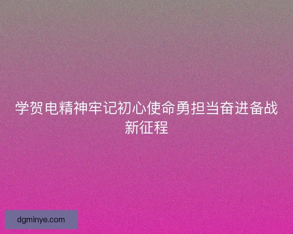 学贺电精神牢记初心使命勇担当奋进备战新征程