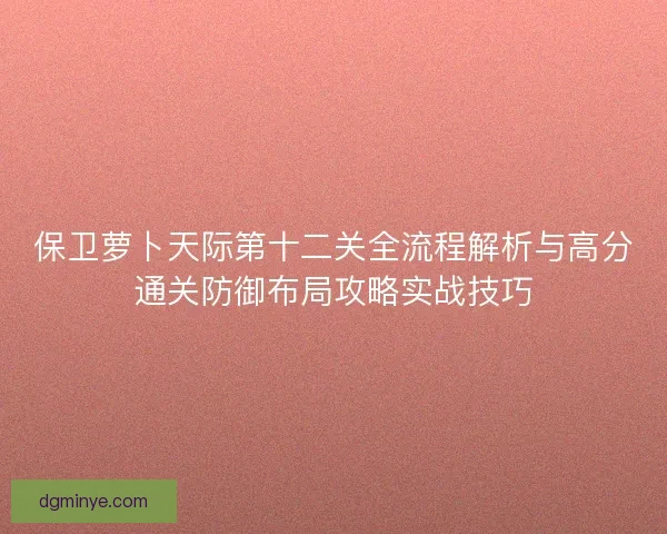保卫萝卜天际第十二关全流程解析与高分通关防御布局攻略实战技巧