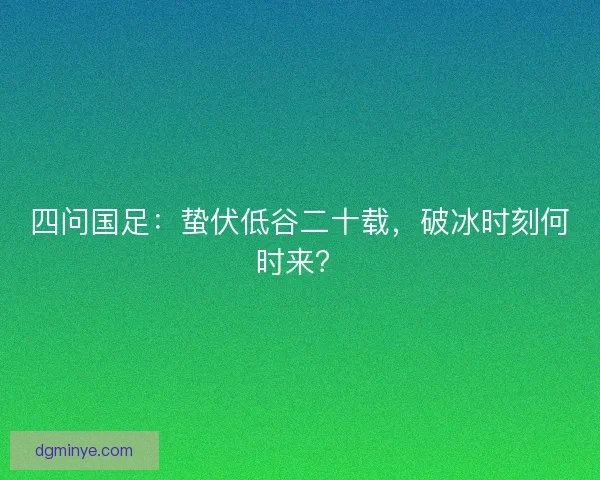 四问国足：蛰伏低谷二十载，破冰时刻何时来？