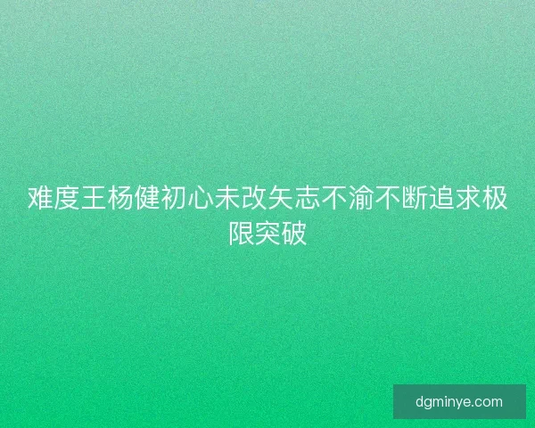难度王杨健初心未改矢志不渝不断追求极限突破