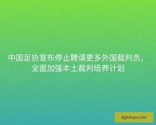 中国足协宣布停止聘请更多外国裁判员，全面加强本土裁判培养计划