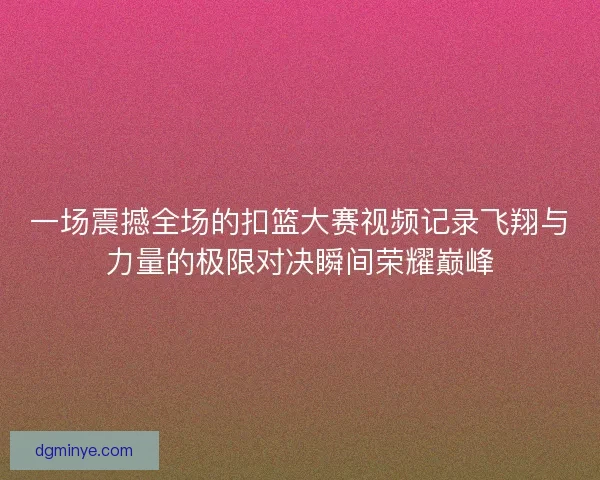 一场震撼全场的扣篮大赛视频记录飞翔与力量的极限对决瞬间荣耀巅峰